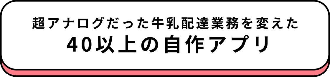 超アナログだった牛乳配達業務を変えた40以上の自作アプリ
