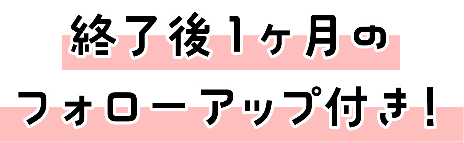 終了後1ヶ月のフォローアップ付き！