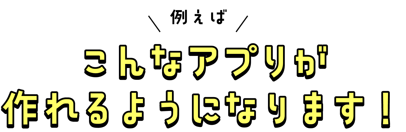 こんなアプリが作れるようになります！
